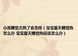 小孩睡觉太热了会怎样（宝宝夏天睡觉热怎么办 宝宝夏天睡觉热应该怎么办）