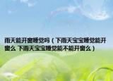 雨天能开窗睡觉吗（下雨天宝宝睡觉能开窗么 下雨天宝宝睡觉能不能开窗么）