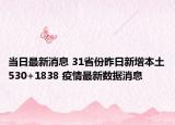 当日最新消息 31省份昨日新增本土530+1838 疫情最新数据消息