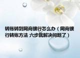 转账转到网商银行怎么办（网商银行转账方法 六步就解决问题了）