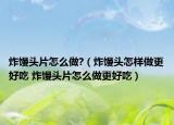 炸馒头片怎么做?（炸馒头怎样做更好吃 炸馒头片怎么做更好吃）
