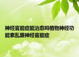 神经官能症能治愈吗植物神经功能紊乱跟神经官能症