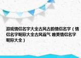 游戏情侣名字大全古风古韵情侣名字（情侣名字昵称大全古风霸气 唯美情侣名字昵称大全）
