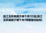 浙江玉环县属于哪个市?介绍(浙江玉环县属于哪个市?详细情况如何)