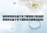 如何使用快玩盒子来下载游戏介绍(如何使用快玩盒子来下载游戏详细情况如何)