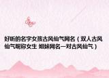 好听的名字女孩古风仙气网名（双人古风仙气昵称女生 姐妹网名一对古风仙气）