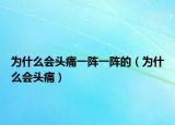 为什么会头痛一阵一阵的（为什么会头痛）