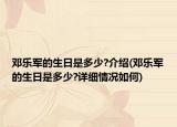 邓乐军的生日是多少?介绍(邓乐军的生日是多少?详细情况如何)