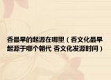 香最早的起源在哪里（香文化最早起源于哪个朝代 香文化发源时间）