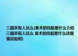 三国杀有人玩么(袁术的技能是什么介绍 三国杀有人玩么 袁术的技能是什么详细情况如何)