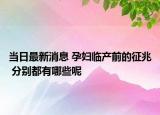 当日最新消息 孕妇临产前的征兆 分别都有哪些呢