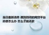 当日最新消息 遇到倒闭的网贷平台追债怎么办 怎么才能还款