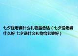 七夕送老婆什么礼物最合适（七夕送老婆什么好 七夕送什么礼物给老婆好）