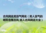 古风网名男霸气网名（男人霸气的昵称合集古风 男人古风网名大全）
