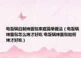 电饭锅自制烤面包家庭简单做法（电饭锅烤面包怎么烤才好吃 电饭锅烤面包如何烤才好吃）