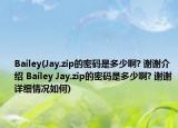 Bailey(Jay.zip的密码是多少啊? 谢谢介绍 Bailey Jay.zip的密码是多少啊? 谢谢详细情况如何)