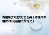 奇瑞瑞虎7日光灯怎么关（奇瑞汽车瑞虎7如何使用汽车灯光）