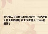 七夕情人节送什么礼物比较好（七夕送情人什么礼物最好 在七夕送情人什么礼物最好）