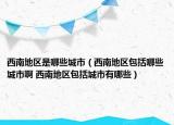 西南地区是哪些城市（西南地区包括哪些城市啊 西南地区包括城市有哪些）