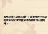 家里放什么动物装饰好（家里摆放什么动物装饰招财 家里摆放动物装饰可以招财吗）