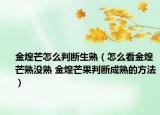 金煌芒怎么判断生熟（怎么看金煌芒熟没熟 金煌芒果判断成熟的方法）