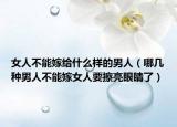 女人不能嫁给什么样的男人（哪几种男人不能嫁女人要擦亮眼睛了）