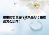 腰椎病怎么治疗效果最好（腰椎病怎么治疗）