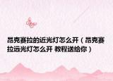 昂克赛拉的近光灯怎么开（昂克赛拉远光灯怎么开 教程送给你）