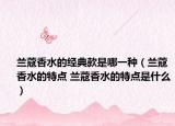 兰蔻香水的经典款是哪一种（兰蔻香水的特点 兰蔻香水的特点是什么）