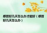 感冒好几天怎么办才能好（感冒好几天怎么办）