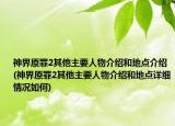 神界原罪2其他主要人物介绍和地点介绍(神界原罪2其他主要人物介绍和地点详细情况如何)