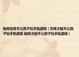 如何设置不让孩子玩手机游戏（怎样才能不让孩子玩手机游戏 如何才能不让孩子玩手机游戏）