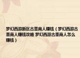 梦幻西游新区古董商人赚钱（梦幻西游古董商人赚钱攻略 梦幻西游古董商人怎么赚钱）