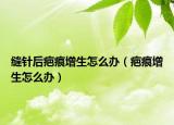 缝针后疤痕增生怎么办（疤痕增生怎么办）