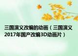 三国演义改编的动画（三国演义 2017年国产改编3D动画片）