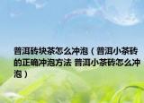普洱砖块茶怎么冲泡（普洱小茶砖的正确冲泡方法 普洱小茶砖怎么冲泡）