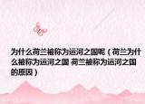 为什么荷兰被称为运河之国呢（荷兰为什么被称为运河之国 荷兰被称为运河之国的原因）