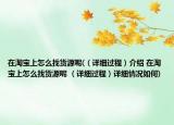在淘宝上怎么找货源呢(（详细过程）介绍 在淘宝上怎么找货源呢 （详细过程）详细情况如何)