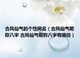 古风仙气的个性网名（古风仙气昵称八字 古风仙气昵称八字有哪些）