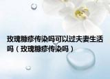 玫瑰糠疹传染吗可以过夫妻生活吗（玫瑰糠疹传染吗）