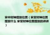家中财神摆放位置（家里财神位置摆放什么 家里财神位置摆放的讲讲）