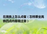 在高铁上怎么点餐（怎样乘坐高铁四点内容需注意）