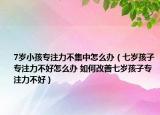 7岁小孩专注力不集中怎么办（七岁孩子专注力不好怎么办 如何改善七岁孩子专注力不好）