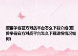 魔兽争霸官方对战平台怎么下载介绍(魔兽争霸官方对战平台怎么下载详细情况如何)