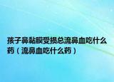 孩子鼻黏膜受损总流鼻血吃什么药（流鼻血吃什么药）