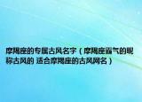 摩羯座的专属古风名字（摩羯座霸气的昵称古风的 适合摩羯座的古风网名）