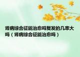 肾病综合征能治愈吗复发的几率大吗（肾病综合征能治愈吗）