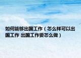 如何能够出国工作（怎么样可以出国工作 出国工作要怎么做）