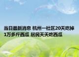 当日最新消息 杭州一社区20天吃掉1万多斤西瓜 居民天天吃西瓜