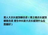 男人大衣长度到哪合适（男士棉衣长度到哪里合适 男生中长款大衣长度到什么位置最好）